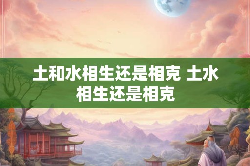 土和水相生还是相克 土水相生还是相克