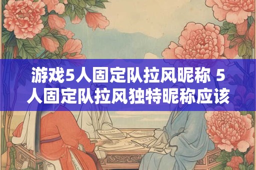 游戏5人固定队拉风昵称 5人固定队拉风独特昵称应该怎么取