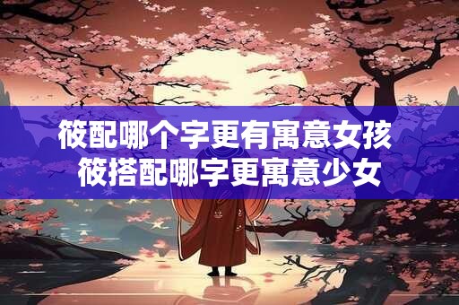 筱配哪个字更有寓意女孩 筱搭配哪字更寓意少女