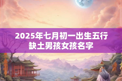 2025年七月初一出生五行缺土男孩女孩名字