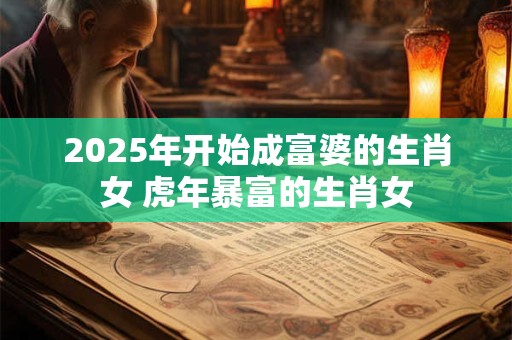 2026年开始成富婆的生肖女 虎年暴富的生肖女 2026年开始成富婆的生肖女 虎年暴富的生肖女