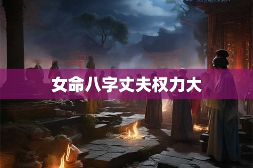 女命八字丈夫权力大 女命八字丈夫权力大