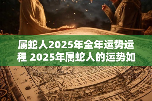 属蛇人2025年全年运势运程 2025年属蛇人的运势如何运程