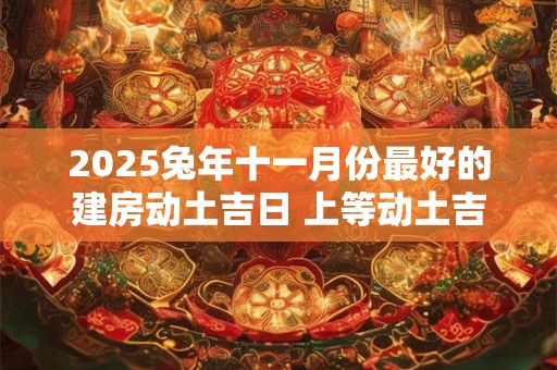 2025兔年十一月份最好的建房动土吉日 上等动土吉日 2025兔年十一月份最好的建房动土吉日 上等动土吉日