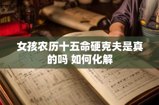 女孩农历十五命硬克夫是真的吗 如何化解