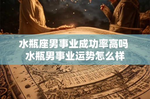 水瓶座男事业成功率高吗 水瓶男事业运势怎么样