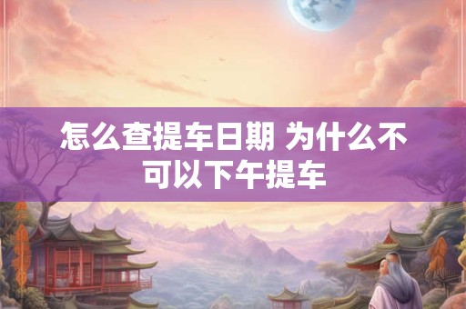 怎么查提车日期 为什么不可以下午提车