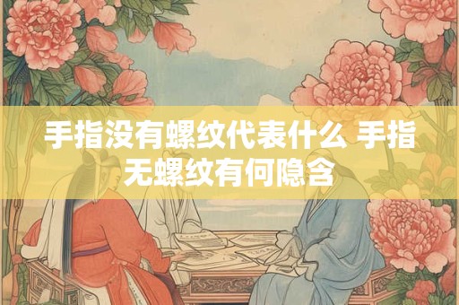手指没有螺纹代表什么 手指无螺纹有何隐含