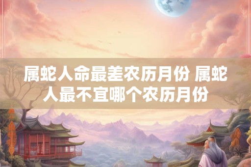 属蛇人命最差农历月份 属蛇人最不宜哪个农历月份