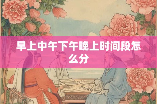 早上中午下午晚上时间段怎么分