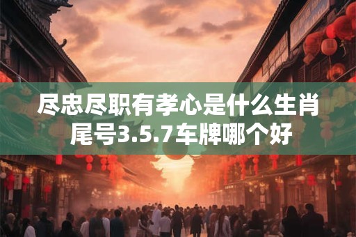 尽忠尽职有孝心是什么生肖 尾号3.5.7车牌哪个好 尽忠尽职有孝心是什么生肖 尾号3.5.7车牌哪个好