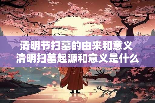 清明节扫墓的由来和意义 清明扫墓起源和意义是什么