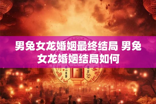 男兔女龙婚姻最终结局 男兔女龙婚姻结局如何