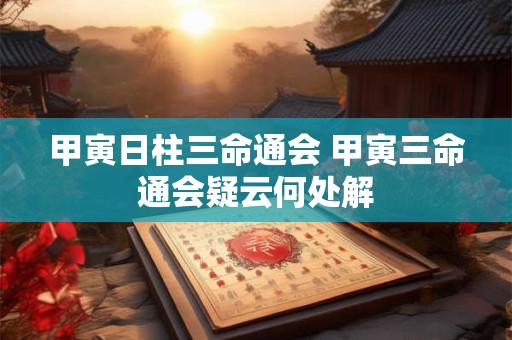 甲寅日柱三命通会 甲寅三命通会疑云何处解