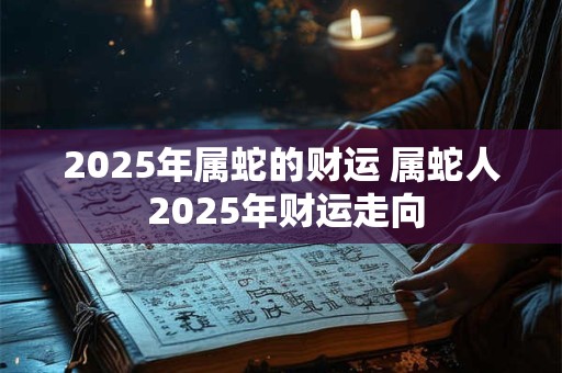 2025年属蛇的财运 属蛇人 2025年财运走向