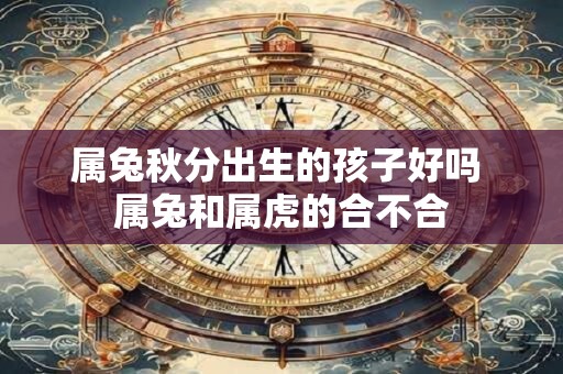 属兔秋分出生的孩子好吗 属兔和属虎的合不合