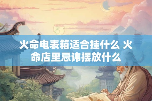 火命电表箱适合挂什么 火命店里忌讳摆放什么