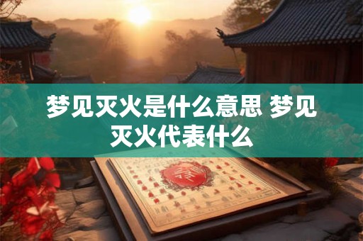 梦见灭火是什么意思 梦见灭火代表什么