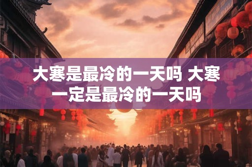 大寒是最冷的一天吗 大寒一定是最冷的一天吗
