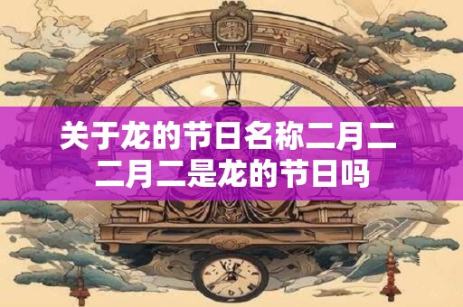 关于龙的节日名称二月二 二月二是龙的节日吗