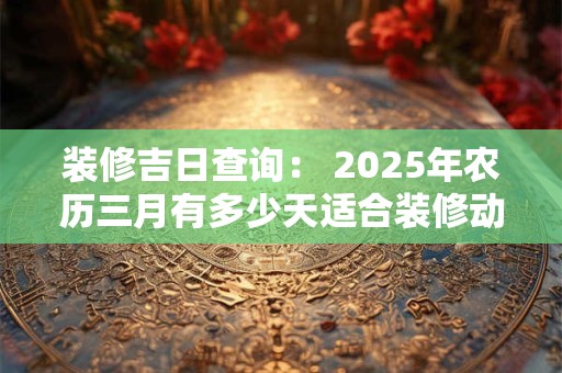 装修吉日查询： 2026年农历三月有多少天适合装修动土