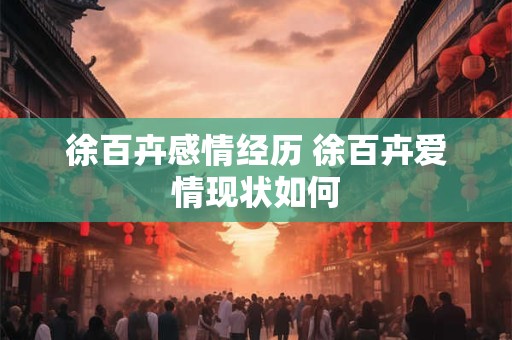 徐百卉感情经历 徐百卉爱情现状如何