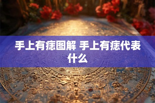 手上有痣图解 手上有痣代表什么