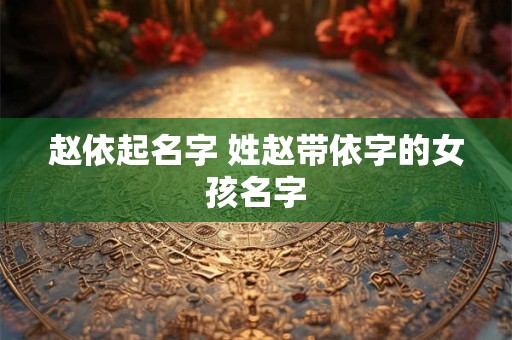 赵依起名字 姓赵带依字的女孩名字