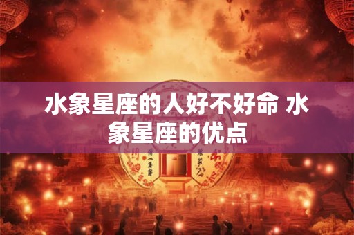 水象星座的人好不好命 水象星座的优点