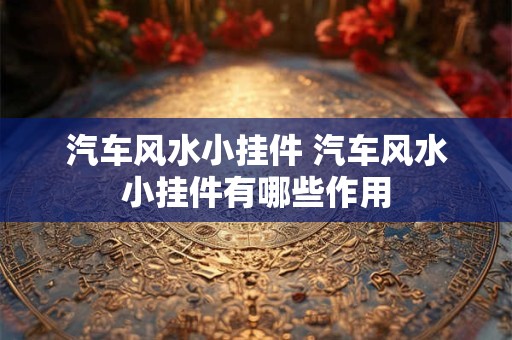 汽车风水小挂件 汽车风水小挂件有哪些作用