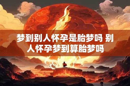 梦到别人怀孕是胎梦吗 别人怀孕梦到算胎梦吗