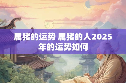 属猪的运势 属猪的人2025年的运势如何