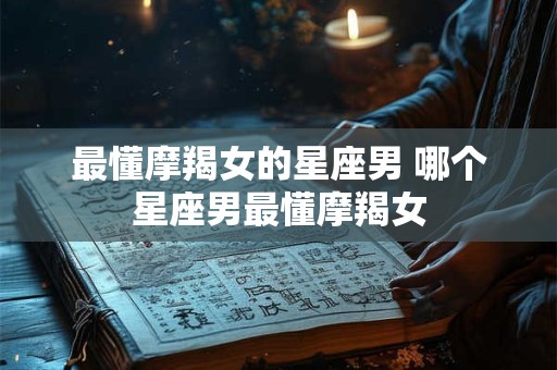 最懂摩羯女的星座男 哪个星座男最懂摩羯女