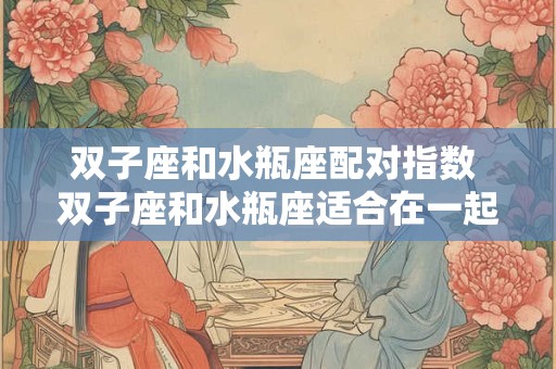 双子座和水瓶座配对指数 双子座和水瓶座适合在一起吗