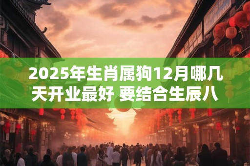 2025年生肖属狗12月哪几天开业最好 要结合生辰八字