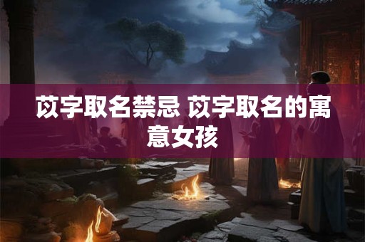 苡字取名禁忌 苡字取名的寓意女孩 苡字取名禁忌 苡字取名的寓意女孩