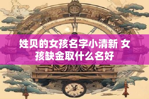 姓贝的女孩名字小清新 女孩缺金取什么名好