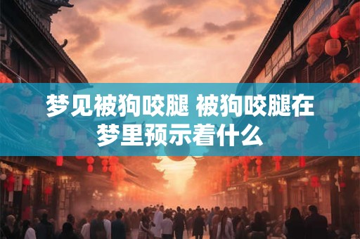 梦见被狗咬腿 被狗咬腿在梦里预示着什么