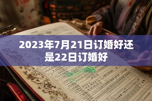 2023年7月21日订婚好还是22日订婚好