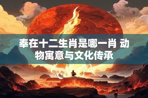 奉在十二生肖是哪一肖 动物寓意与文化传承