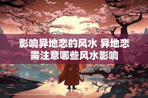 影响异地恋的风水 异地恋需注意哪些风水影响 影响异地恋的风水 异地恋需注意哪些风水影响