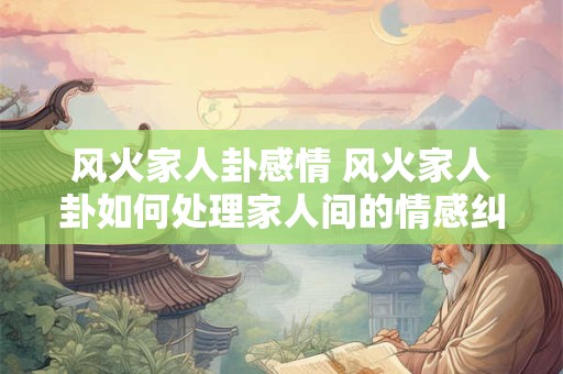 风火家人卦感情 风火家人卦如何处理家人间的情感纠葛