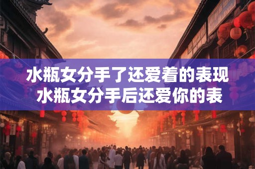 水瓶女分手了还爱着的表现 水瓶女分手后还爱你的表现