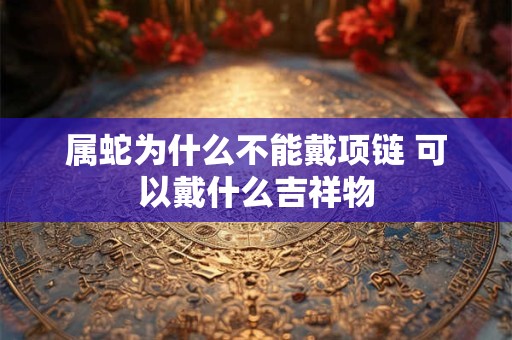 属蛇为什么不能戴项链 可以戴什么吉祥物