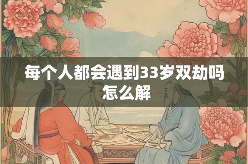 每个人都会遇到33岁双劫吗 怎么解