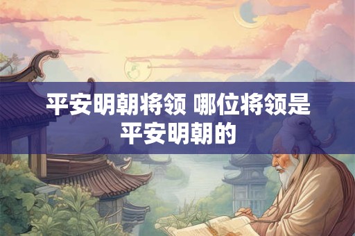 平安明朝将领 哪位将领是平安明朝的