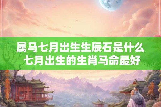属马七月出生生辰石是什么 七月出生的生肖马命最好