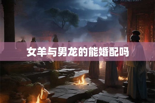 女羊与男龙的能婚配吗