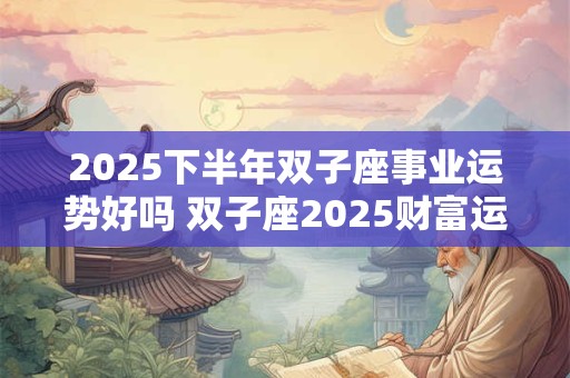 2025下半年双子座事业运势好吗 双子座2025财富运势分析 2025下半年双子座事业运势好吗 双子座2025财富运势分析