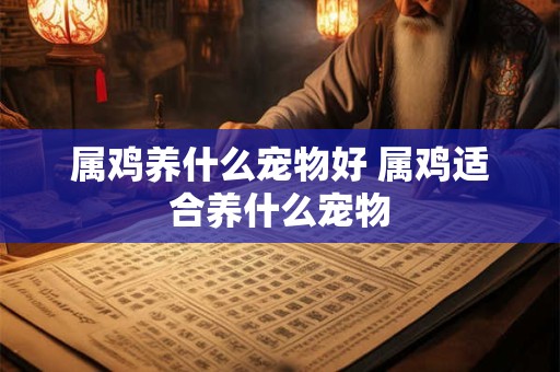 属鸡养什么宠物好 属鸡适合养什么宠物